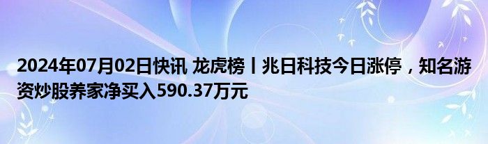 2024年07月02日快讯 龙虎榜丨兆日科技今日涨停，知名游资炒股养家净买入590.37万元