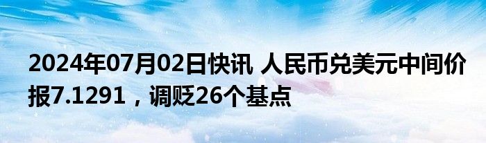 2024年07月02日快讯 人民币兑美元中间价报7.1291，调贬26个基点