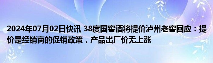 2024年07月02日快讯 38度国窖酒将提价泸州老窖回应：提价是经销商的促销政策，产品出厂价无上涨