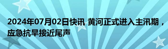 2024年07月02日快讯 黄河正式进入主汛期，应急抗旱接近尾声