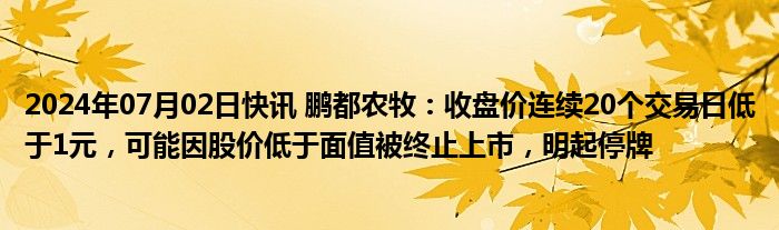 2024年07月02日快讯 鹏都农牧：收盘价连续20个交易日低于1元，可能因股价低于面值被终止上市，明起停牌