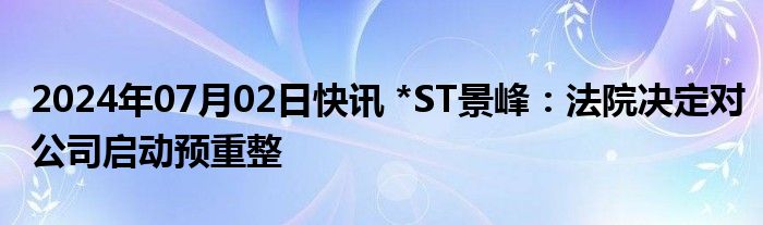 2024年07月02日快讯 *ST景峰：法院决定对公司启动预重整