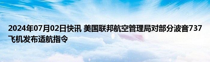 2024年07月02日快讯 美国联邦航空管理局对部分波音737飞机发布适航指令