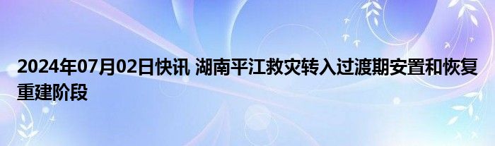 2024年07月02日快讯 湖南平江救灾转入过渡期安置和恢复重建阶段