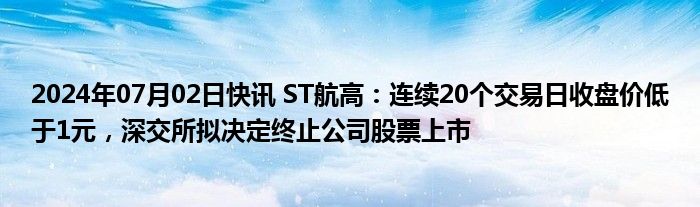 2024年07月02日快讯 ST航高：连续20个交易日收盘价低于1元，深交所拟决定终止公司股票上市