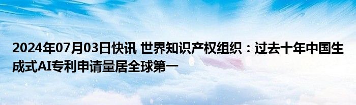 2024年07月03日快讯 世界知识产权组织：过去十年中国生成式AI专利申请量居全球第一