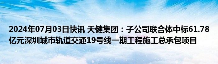 2024年07月03日快讯 天健集团：子公司联合体中标61.78亿元深圳城市轨道交通19号线一期工程施工总承包项目