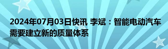 2024年07月03日快讯 李斌：智能电动汽车需要建立新的质量体系