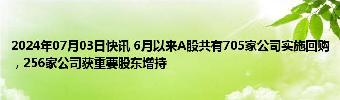 2024年07月03日快讯 6月以来A股共有705家公司实施回购，256家公司获重要股东增持