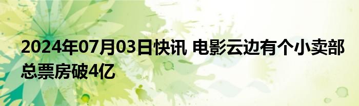 2024年07月03日快讯 电影云边有个小卖部总票房破4亿