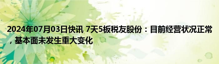 2024年07月03日快讯 7天5板税友股份：目前经营状况正常，基本面未发生重大变化