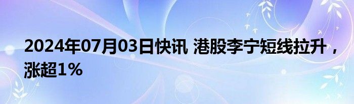 2024年07月03日快讯 港股李宁短线拉升，涨超1%