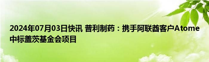 2024年07月03日快讯 普利制药：携手阿联酋客户Atome中标盖茨基金会项目