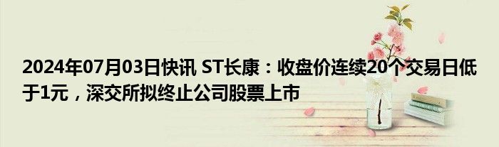 2024年07月03日快讯 ST长康：收盘价连续20个交易日低于1元，深交所拟终止公司股票上市