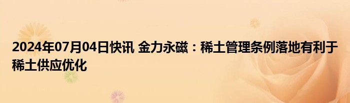 2024年07月04日快讯 金力永磁：稀土管理条例落地有利于稀土供应优化