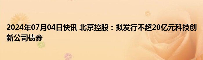 2024年07月04日快讯 北京控股：拟发行不超20亿元科技创新公司债券