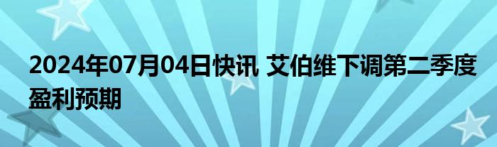 2024年07月04日快讯 艾伯维下调第二季度盈利预期