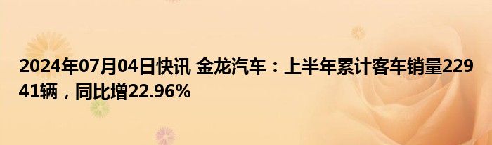 2024年07月04日快讯 金龙汽车：上半年累计客车销量22941辆，同比增22.96%