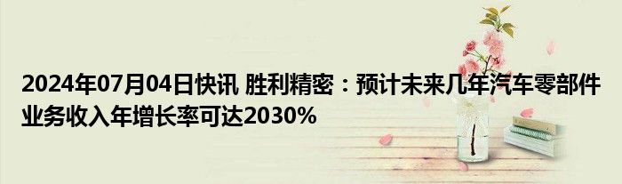 2024年07月04日快讯 胜利精密：预计未来几年汽车零部件业务收入年增长率可达2030%