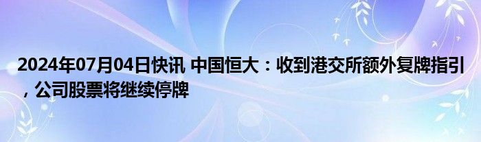 2024年07月04日快讯 中国恒大：收到港交所额外复牌指引，公司股票将继续停牌