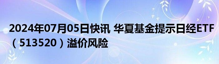 2024年07月05日快讯 华夏基金提示日经ETF（513520）溢价风险