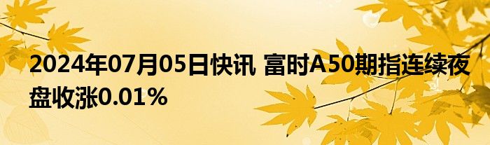 2024年07月05日快讯 富时A50期指连续夜盘收涨0.01%