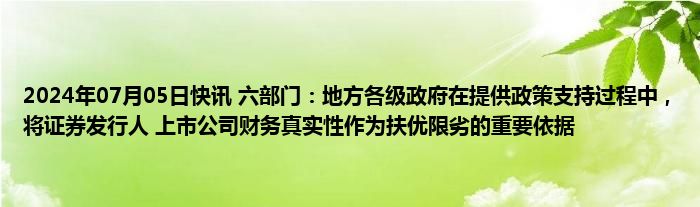 2024年07月05日快讯 六部门：地方各级政府在提供政策支持过程中，将证券发行人 上市公司财务真实性作为扶优限劣的重要依据