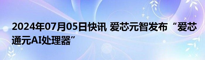 2024年07月05日快讯 爱芯元智发布“爱芯通元AI处理器”