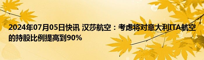 2024年07月05日快讯 汉莎航空：考虑将对意大利ITA航空的持股比例提高到90%