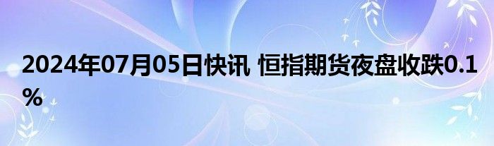 2024年07月05日快讯 恒指期货夜盘收跌0.1%