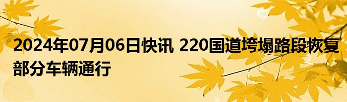 2024年07月06日快讯 220国道垮塌路段恢复部分车辆通行