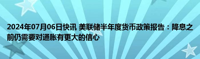 2024年07月06日快讯 美联储半年度货币政策报告：降息之前仍需要对通胀有更大的信心