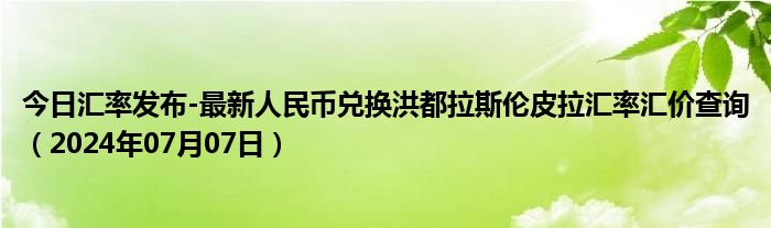 今日汇率发布-最新人民币兑换洪都拉斯伦皮拉汇率汇价查询（2024年07月07日）