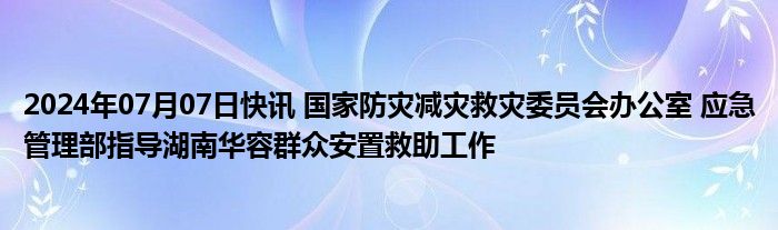 2024年07月07日快讯 国家防灾减灾救灾委员会办公室 应急管理部指导湖南华容群众安置救助工作