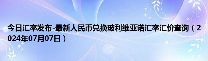 今日汇率发布-最新人民币兑换玻利维亚诺汇率汇价查询（2024年07月07日）