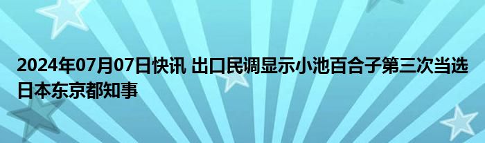 2024年07月07日快讯 出口民调显示小池百合子第三次当选日本东京都知事