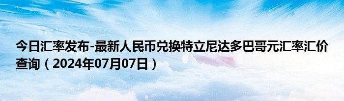 今日汇率发布-最新人民币兑换特立尼达多巴哥元汇率汇价查询（2024年07月07日）