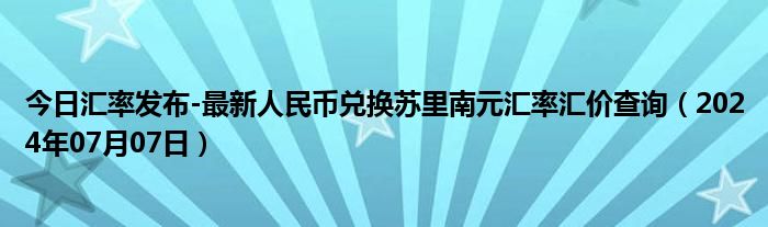 今日汇率发布-最新人民币兑换苏里南元汇率汇价查询（2024年07月07日）