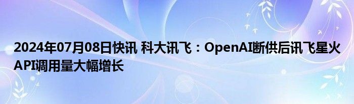 2024年07月08日快讯 科大讯飞：OpenAI断供后讯飞星火API调用量大幅增长