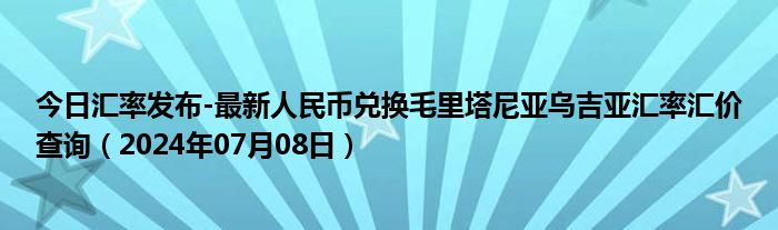 今日汇率发布-最新人民币兑换毛里塔尼亚乌吉亚汇率汇价查询（2024年07月08日）