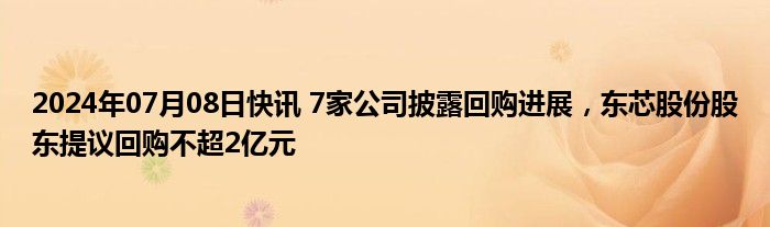 2024年07月08日快讯 7家公司披露回购进展，东芯股份股东提议回购不超2亿元