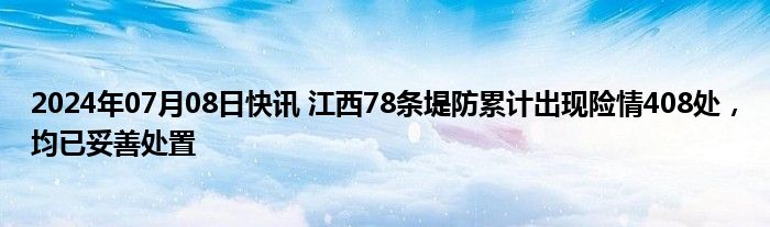 2024年07月08日快讯 江西78条堤防累计出现险情408处，均已妥善处置