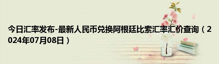 今日汇率发布-最新人民币兑换阿根廷比索汇率汇价查询（2024年07月08日）