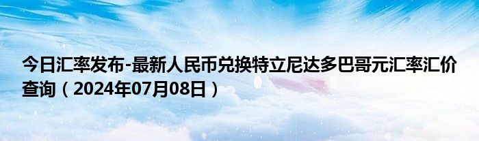 今日汇率发布-最新人民币兑换特立尼达多巴哥元汇率汇价查询（2024年07月08日）