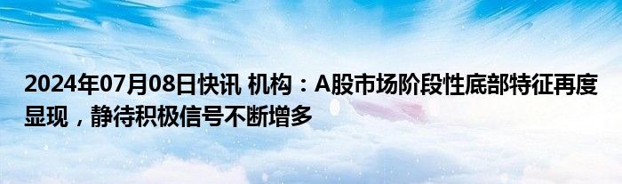 2024年07月08日快讯 机构：A股市场阶段性底部特征再度显现，静待积极信号不断增多