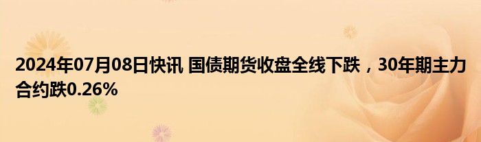 2024年07月08日快讯 国债期货收盘全线下跌，30年期主力合约跌0.26%