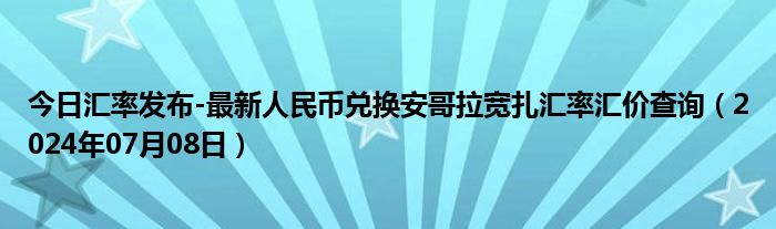 今日汇率发布-最新人民币兑换安哥拉宽扎汇率汇价查询（2024年07月08日）