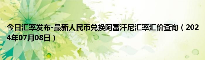 今日汇率发布-最新人民币兑换阿富汗尼汇率汇价查询（2024年07月08日）