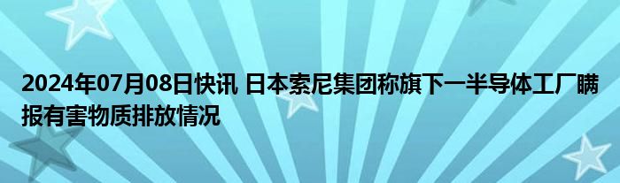 2024年07月08日快讯 日本索尼集团称旗下一半导体工厂瞒报有害物质排放情况