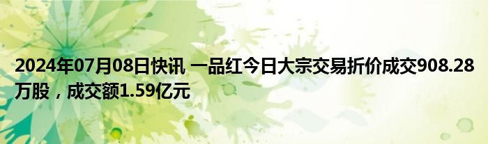 2024年07月08日快讯 一品红今日大宗交易折价成交908.28万股，成交额1.59亿元